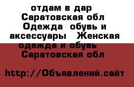 отдам в дар - Саратовская обл. Одежда, обувь и аксессуары » Женская одежда и обувь   . Саратовская обл.